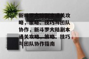 新斗罗大陆副本通关攻略,策略、技巧与团队协作,新斗罗大陆副本通关攻略,策略、技巧与团队协作指南 新斗罗大陆副本通关攻略,策略、技巧与团队协作,新斗罗大陆副本通关攻略,策略、技巧与团队协作指南