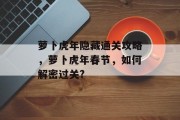 萝卜虎年隐藏通关攻略,萝卜虎年春节,如何解密过关? 萝卜虎年隐藏通关攻略,萝卜虎年春节,如何解密过关?