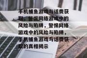 手机捕鱼游戏与话费获取,警惕网络游戏中的风险与陷阱,警惕网络游戏中的风险与陷阱,手机捕鱼游戏与话费获取的真相揭示 手机捕鱼游戏与话费获取,警惕网络游戏中的风险与陷阱,警惕网络游戏中的风险与陷阱,手机捕鱼游戏与话费获取的真相揭示
