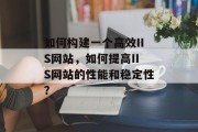 如何构建一个高效IIS网站,如何提高IIS网站的性能和稳定性? 如何构建一个高效IIS网站,如何提高IIS网站的性能和稳定性?