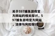 关于597捕鱼游戏官方网站的相关探讨,597捕鱼游戏官方网站,法律与风险探讨 关于597捕鱼游戏官方网站的相关探讨,597捕鱼游戏官方网站,法律与风险探讨