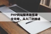 PHP网站服务器搭建全攻略,从入门到精通 PHP网站服务器搭建全攻略,从入门到精通