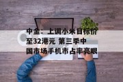 中金:上调小米目标价至32港元 第三季中国市场手机市占率亮眼 中金:上调小米目标价至32港元 第三季中国市场手机市占率亮眼