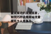 面试成功的关键因素,如何巧妙运用网站流量提升个人竞争力 面试成功的关键因素,如何巧妙运用网站流量提升个人竞争力
