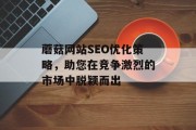 蘑菇网站SEO优化策略,助您在竞争激烈的市场中脱颖而出 蘑菇网站SEO优化策略,助您在竞争激烈的市场中脱颖而出