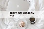 大唐手游经脉怎么点2023 大唐手游经脉怎么点2023
