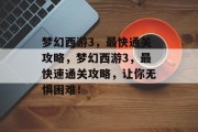 梦幻西游3,最快通关攻略,梦幻西游3,最快速通关攻略,让你无惧困难!