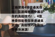 正确使用4特技通关攻略!在游戏世界中展示你的高超技巧!,4张神奇技能教你快速通关游戏,高超技巧让你玩得畅快淋漓!