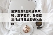 造梦西游3全网通关攻略，造梦西游，孙悟空三打红孩儿完整通关攻略