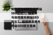 如何提高福建神马网站SEO优化?,福建神马如何提升网站SEO优化?,福建神马提升网站SEO优化指南 如何提高福建神马网站SEO优化?,福建神马如何提升网站SEO优化?,福建神马提升网站SEO优化指南