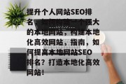提升个人网站SEO排名,如何构建一个强大的本地网站,构建本地化高效网站,指南,如何提高本地网站SEO排名?打造本地化高效网站! 提升个人网站SEO排名,如何构建一个强大的本地网站,构建本地化高效网站,指南,如何提高本地网站SEO排名?打造本地化高效网站!