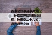 西游记28关通关攻略,孙悟空降妖除魔的旅程,孙悟空二十八关,通天救世之旅 西游记28关通关攻略,孙悟空降妖除魔的旅程,孙悟空二十八关,通天救世之旅