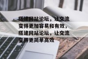 搭建网站论坛，让交流变得更加容易和有效，搭建网站论坛，让交流变得更简单高效