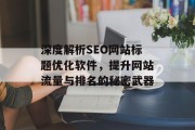 深度解析SEO网站标题优化软件,提升网站流量与排名的秘密武器 深度解析SEO网站标题优化软件,提升网站流量与排名的秘密武器