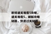 即将通关难度5攻略,通关难度5,破解攻略秘籍,快速过关秘籍 即将通关难度5攻略,通关难度5,破解攻略秘籍,快速过关秘籍