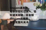 tingjam通关攻略带你轻松过关%,轻松通关秘籍,抖音版 dingjam攻略教你走完整片关卡