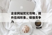 企业网站优化攻略,提升在线形象,增强竞争力 企业网站优化攻略,提升在线形象,增强竞争力