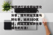如何进行延庆网站优化,延庆SEO优化技巧分享,提升网站流量与转化率,延庆SEO优化,网站流量和转化率提升的方法! 如何进行延庆网站优化,延庆SEO优化技巧分享,提升网站流量与转化率,延庆SEO优化,网站流量和转化率提升的方法!