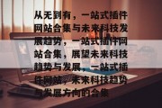从无到有,一站式插件网站合集与未来科技发展趋势,一站式插件网站合集,展望未来科技趋势与发展,一站式插件网站,未来科技趋势与发展方向的合集 从无到有,一站式插件网站合集与未来科技发展趋势,一站式插件网站合集,展望未来科技趋势与发展,一站式插件网站,未来科技趋势与发展方向的合集