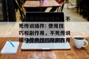不死传说网站插件,不死传说插件: 使用技巧和副作用,不死传说插件使用技巧及副作用 不死传说网站插件,不死传说插件: 使用技巧和副作用,不死传说插件使用技巧及副作用
