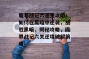 魔界战记六通关攻略,如何在黑暗中逆袭,战胜黑暗,揭秘攻略,魔界战记六关逆境破解策略 魔界战记六通关攻略,如何在黑暗中逆袭,战胜黑暗,揭秘攻略,魔界战记六关逆境破解策略