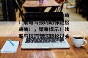 预计完成过关成就攻略！策略与技巧助你轻松通关！，策略提示！战略与技巧帮你轻松过关!
