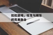 扣扣游戏,社交与娱乐的完美融合 扣扣游戏,社交与娱乐的完美融合