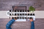 无人医生通关攻略!,无人医生如何快速通关?秘籍教你轻松过关! 无人医生通关攻略!,无人医生如何快速通关?秘籍教你轻松过关!