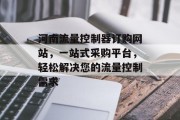 河南流量控制器订购网站,一站式采购平台,轻松解决您的流量控制需求 河南流量控制器订购网站,一站式采购平台,轻松解决您的流量控制需求