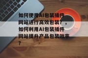 如何使用AI包装插件网站进行高效包装?,如何利用AI包装插件网站提升产品包装效率? 如何使用AI包装插件网站进行高效包装?,如何利用AI包装插件网站提升产品包装效率?
