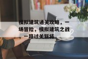 模拟建筑通关攻略,一场冒险,模拟建筑之战,一路过关斩将 模拟建筑通关攻略,一场冒险,模拟建筑之战,一路过关斩将