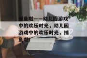 捕鱼啦——幼儿园游戏中的欢乐时光,幼儿园游戏中的欢乐时光,捕鱼啦! 捕鱼啦——幼儿园游戏中的欢乐时光,幼儿园游戏中的欢乐时光,捕鱼啦!