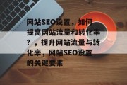 网站SEO设置,如何提高网站流量和转化率?,提升网站流量与转化率,网站SEO设置的关键要素 网站SEO设置,如何提高网站流量和转化率?,提升网站流量与转化率,网站SEO设置的关键要素