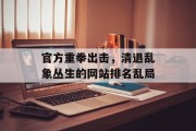 官方重拳出击,清退乱象丛生的网站排名乱局 官方重拳出击,清退乱象丛生的网站排名乱局