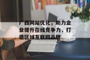 广西网站优化,助力企业提升在线竞争力,打造区域互联网品牌 广西网站优化,助力企业提升在线竞争力,打造区域互联网品牌