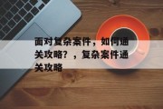 面对复杂案件,如何通关攻略?,复杂案件通关攻略 面对复杂案件,如何通关攻略?,复杂案件通关攻略