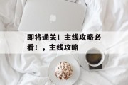 即将通关!主线攻略必看!,主线攻略 即将通关!主线攻略必看!,主线攻略