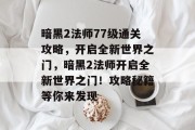 暗黑2法师77级通关攻略,开启全新世界之门,暗黑2法师开启全新世界之门!攻略秘籍等你来发现 暗黑2法师77级通关攻略,开启全新世界之门,暗黑2法师开启全新世界之门!攻略秘籍等你来发现