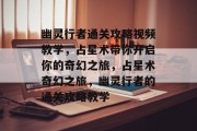 幽灵行者通关攻略视频教学,占星术带你开启你的奇幻之旅,占星术奇幻之旅,幽灵行者的通关攻略教学