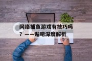 网络捕鱼游戏有技巧吗?——贴吧深度解析 网络捕鱼游戏有技巧吗?——贴吧深度解析