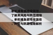 单机捕鱼游戏安装包,了解其风险与防范措施,单机捕鱼游戏安装包,风险与防范措施解析 单机捕鱼游戏安装包,了解其风险与防范措施,单机捕鱼游戏安装包,风险与防范措施解析