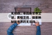 无双四,寻找新世界之谜,黑暗之刃,探索神秘新世界的无双四 无双四,寻找新世界之谜,黑暗之刃,探索神秘新世界的无双四