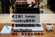 tampermonkey插件网站,安全与隐私的双重挑战,如何选择一个安全可靠的技术工具? tampermonkey插件的危害与防护措施,TamperMonkey插件,安全隐私的双刃剑 tampermonkey插件网站,安全与隐私的双重挑战,如何选择一个安全可靠的技术工具? tampermonkey插件的危害与防护措施,TamperMonkey插件,安全隐私的双刃剑
