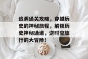 追溯通关攻略,穿越历史的神秘旅程,解锁历史神秘通道,逆时空旅行的大冒险! 追溯通关攻略,穿越历史的神秘旅程,解锁历史神秘通道,逆时空旅行的大冒险!