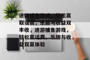 途游捕鱼游戏,轻松赢取话费,乐趣与收益双丰收,途游捕鱼游戏,轻松赢话费,乐趣与收益双赢体验 途游捕鱼游戏,轻松赢取话费,乐趣与收益双丰收,途游捕鱼游戏,轻松赢话费,乐趣与收益双赢体验
