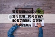 营销型网站SEO试卷复习策略,网络营销SEO复习策略,关键技巧与实战演练 营销型网站SEO试卷复习策略,网络营销SEO复习策略,关键技巧与实战演练