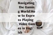 Navigating the Gaming World:How to Express Playing Video Games in English Navigating the Gaming World:How to Express Playing Video Games in English
