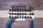 世界树通关攻略图解,世界树通关攻略,全解锁全部关卡必备技巧