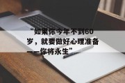 “如果你今年不到60岁,就要做好心理准备——你将永生” “如果你今年不到60岁,就要做好心理准备——你将永生”