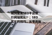 如何使用SEO平台进行网站优化?,SEO优化的技巧,从零开始 如何使用SEO平台进行网站优化?,SEO优化的技巧,从零开始
